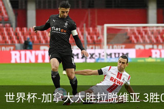 世界杯-加拿大大胜拉脱维亚 3胜0负强势晋级