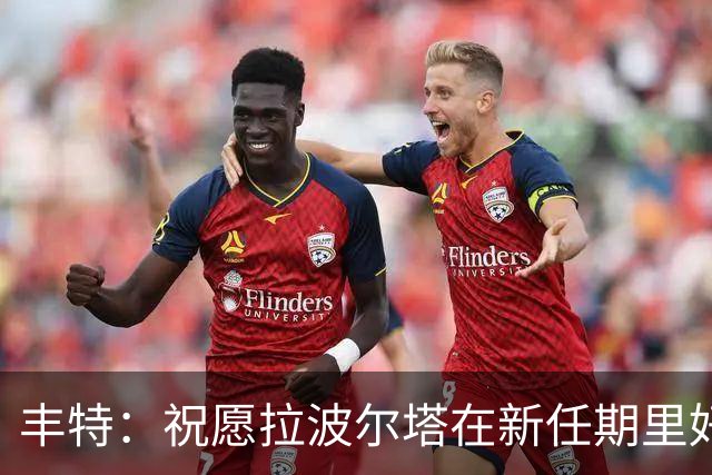 丰特：祝愿拉波尔塔在新任期里好运并取得成功，我们随时提供帮助