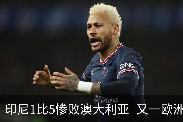 印尼1比5惨败澳大利亚 又一欧洲球星教练迷失亚洲？