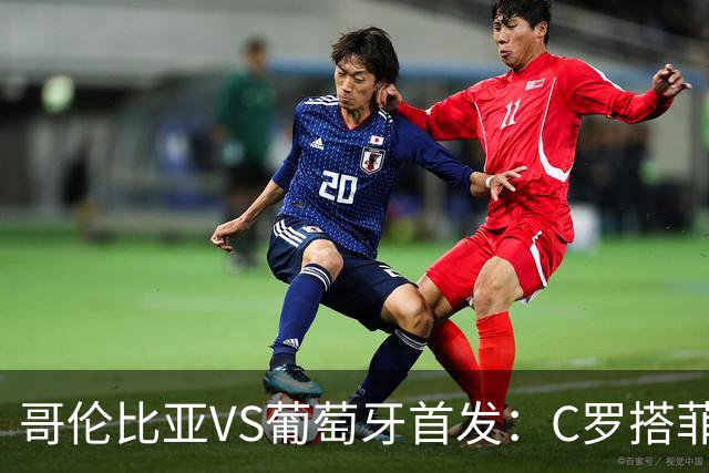 哥伦比亚VS葡萄牙首发：C罗搭菲利克斯 B费配巴黎班底