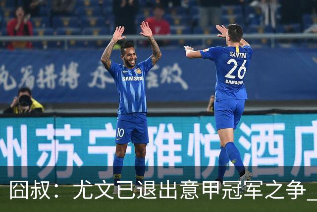 囧叔：尤文已退出意甲冠军之争 接下去力保前四