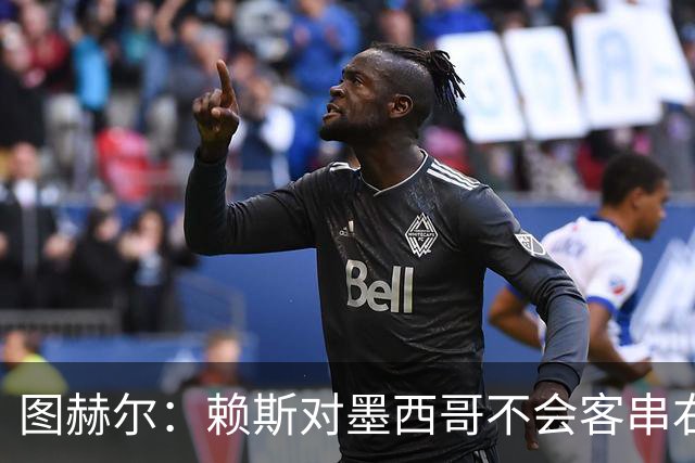 图赫尔：赖斯对墨西哥不会客串右后卫，球队有足够的解决方案