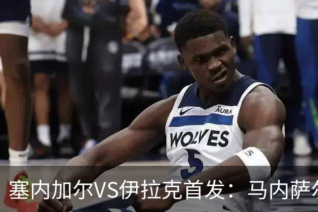 塞内加尔VS伊拉克首发：马内萨尔配姆巴耶 杰克逊替补