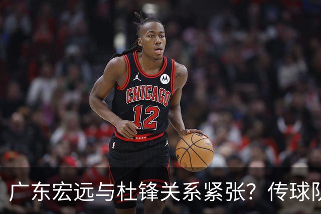 广东宏远与杜锋关系紧张？传球队正物色新主帅，杜锋或升任总教练职位