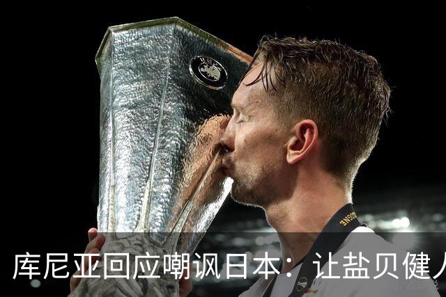 库尼亚回应嘲讽日本：让盐贝健人认清位置是好事 我们感受到冒犯