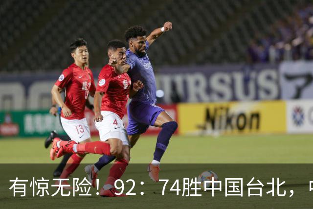 有惊无险！92：74胜中国台北，中国男篮晋级世预赛第二阶段