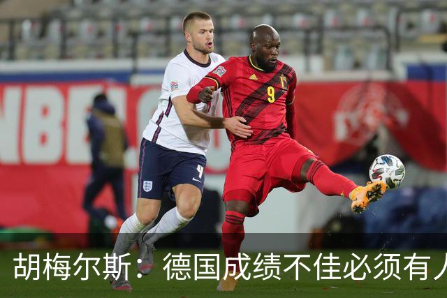 胡梅尔斯：德国成绩不佳必须有人负责，一些球员也应主动退出球队