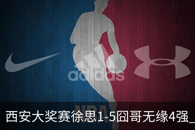 西安大奖赛徐思1-5囧哥无缘4强 火箭小特进半决赛