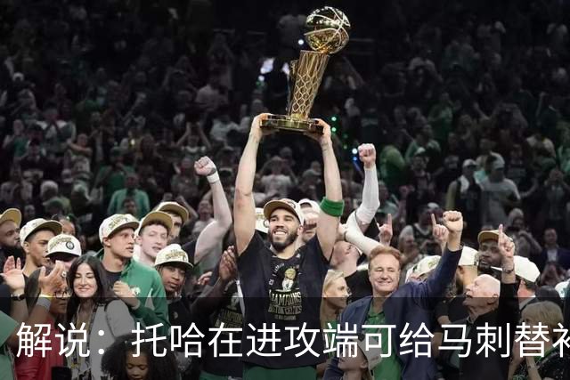 解说：托哈在进攻端可给马刺替补带来明确提升 这个补强符合预期