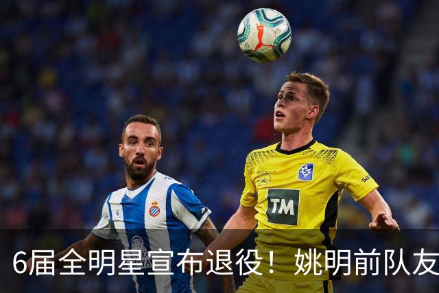 6届全明星宣布退役！姚明前队友，励志的典范，生涯20年画上句号